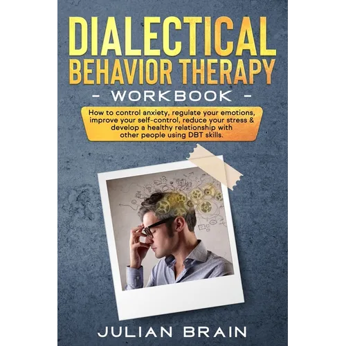 Dialectical Behavior Therapy Workbook: How to Control Anxiety, Regulate Your Emotions, Improve Your Self-Control, Reduce Your Stress & Develop a Healt - Paperback