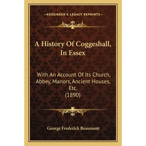 A History Of Coggeshall, In Essex: With An Account Of Its Church, Abbey, Manors, Ancient Houses, Etc. (1890) - Paperback