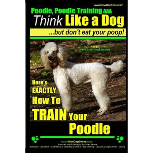 Poodle, Poodle Training AAA AKC: Think Like a Dog, But Don't Eat Your Poop! Poodle Breed Expert Dog Training: Here's EXACTLY How To TRAIN Your Poodle - Paperback