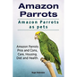Amazon Parrots. Amazon Parrots as pets. Amazon Parrots Pros and Cons, Care, Housing, Diet and Health. - Paperback