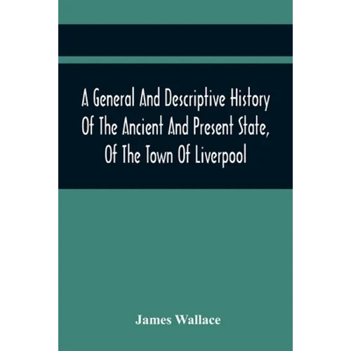 A General And Descriptive History Of The Ancient And Present State, Of The Town Of Liverpool: Comprising, A Review Of Its Government, Police, Antiquit - Paperback
