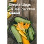 Simple Ways To Use Zucchini: Must-Try Recipes: Zucchini Recipes For Grilling - Paperback