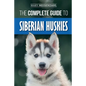 The Complete Guide to Siberian Huskies: Finding, Preparing For, Training, Exercising, Feeding, Grooming, and Loving your new Husky Puppy - Paperback