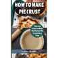 How to Make Pie Crust: Tips And Tricks To Make The Perfect Pie Crust Every Time - Paperback