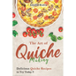 The Art of Quiche Making: Delicious Quiche Recipes to Try Today - Paperback