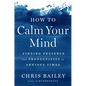 How to Calm Your Mind: Finding Presence and Productivity in Anxious Times - Hardcover