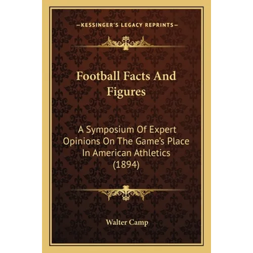 Football Facts And Figures: A Symposium Of Expert Opinions On The Game's Place In American Athletics (1894) - Paperback