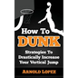 How To Dunk: Strategies To Drastically Increase Your Vertical Jump - Paperback
