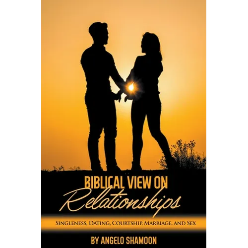 A Biblical View on Relationships: Singleness, Dating, Courtship, Marriage, and Sex - Paperback