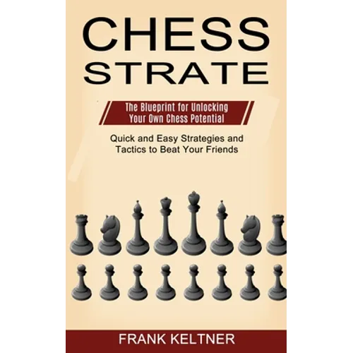 Chess Strategy: Quick and Easy Strategies and Tactics to Beat Your Friends (The Blueprint for Unlocking Your Own Chess Potential) - Paperback