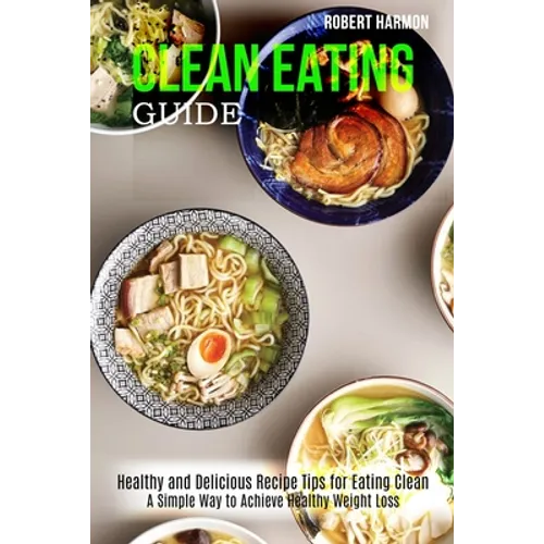 Clean Eating Guide: A Simple Way to Achieve Healthy Weight Loss (Healthy and Delicious Recipe Tips for Eating Clean) - Paperback