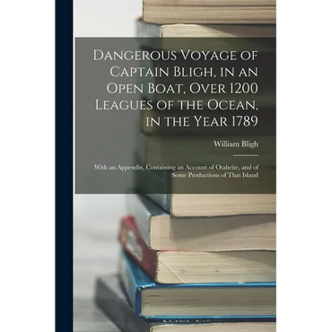 Dangerous Voyage of Captain Bligh, in an Open Boat, Over 1200 Leagues of the Ocean, in the Year 1789: With an Appendix, Containing an Account of Otahe - Paperback