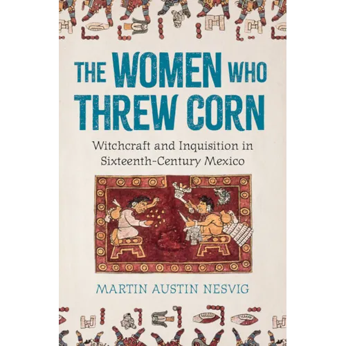 The Women Who Threw Corn: Witchcraft and Inquisition in Sixteenth-Century Mexico - Hardcover