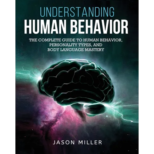 Understanding Human Behavior: The Complete Guide to Human Behavior, Personality Types, and Body Language Mastery - Paperback
