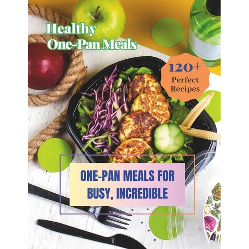 Healthy One-Pan Meals Cookbook: 120+ Perfect Recipes: Healthy Recipes for Every Meal, One-Pan Meals for Busy, Incredible. - Paperback