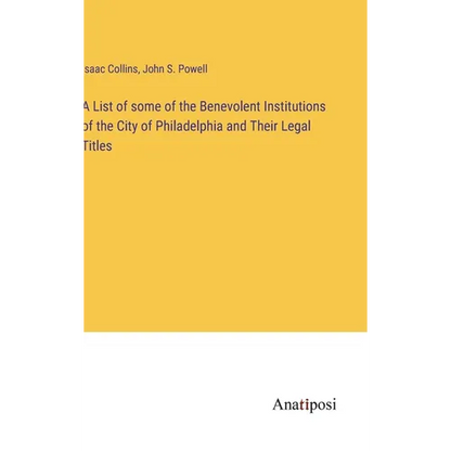 A List of some of the Benevolent Institutions of the City of Philadelphia and Their Legal Titles - Hardcover