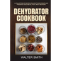 Dehydrator Cookbook: A collection of recipes on how to dehydrate and preserve vegetables, fruit, meat and more - Paperback