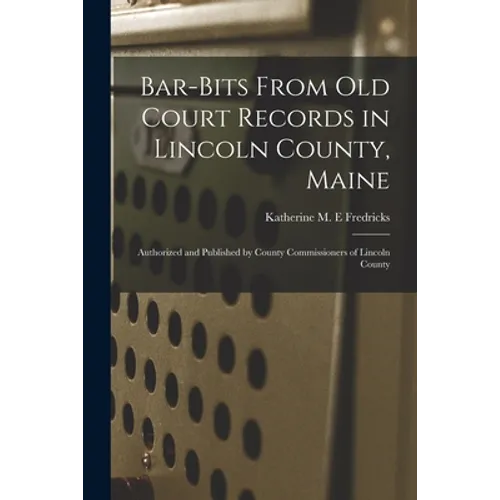 Bar-bits From Old Court Records in Lincoln County, Maine: Authorized and Published by County Commissioners of Lincoln County - Paperback