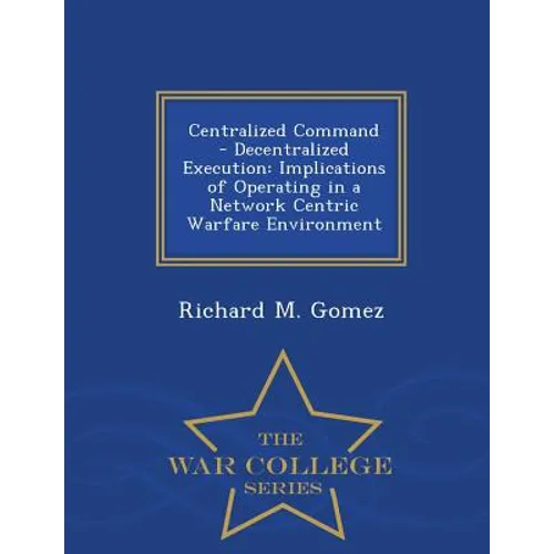Centralized Command - Decentralized Execution: Implications of Operating in a Network Centric Warfare Environment - War College Series - Paperback