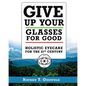 Give Up Your Glasses For Good: Holistic Eye Care for the 21st Century - Paperback