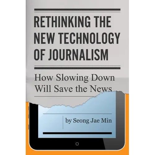 Rethinking the New Technology of Journalism: How Slowing Down Will Save the News - Hardcover