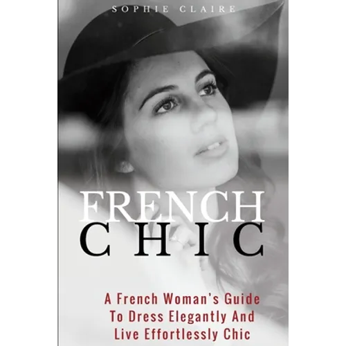 French Chic: A French Woman's Guide To Dress Elegantly And Live Effortlessly Chic - Paperback