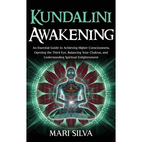 Kundalini Awakening: An Essential Guide to Achieving Higher Consciousness, Opening the Third Eye, Balancing Your Chakras, and Understanding - Hardcover