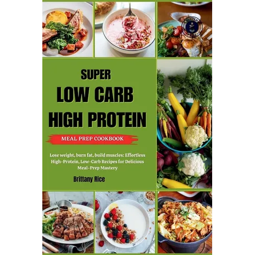 Super Low Carb High Protein Meal Prep Cookbook: Lose weight, burn fat, build muscles: Effortless High-Protein, Low-Carb Recipes for Delicious Meal-Pre - Paperback