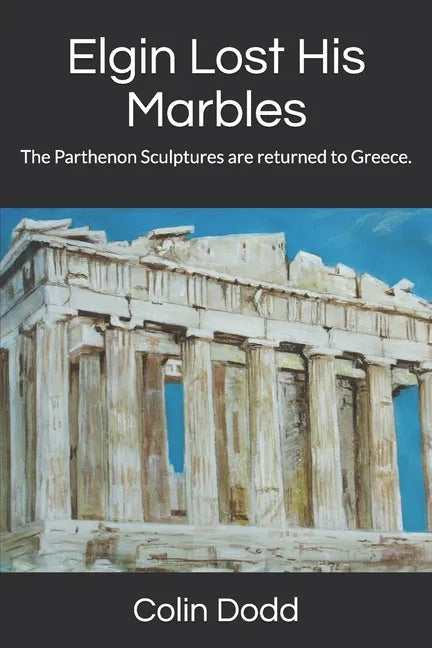 Elgin Lost His Marbles: The Parthenon Sculptures are returned to Greece. - Paperback