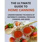 The Ultimate Guide To Home Canning For Beginners: Understanding The Basics Of Waterbath Canning, Pressure Canning And More - Paperback