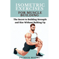 Isometric Exercises for Muscle Building: The Secret to Building Strength and Size Without Bulking Up - Paperback