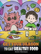 Get Your Dragon To Eat Healthy Food: A Story About Nutrition and Healthy Food Choices - Hardcover
