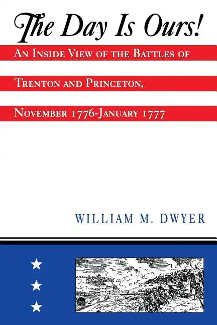 The Day Is Ours!: An Inside View of the Battles of Trenton and Princeton, November 1776-January 1777 - Paperback