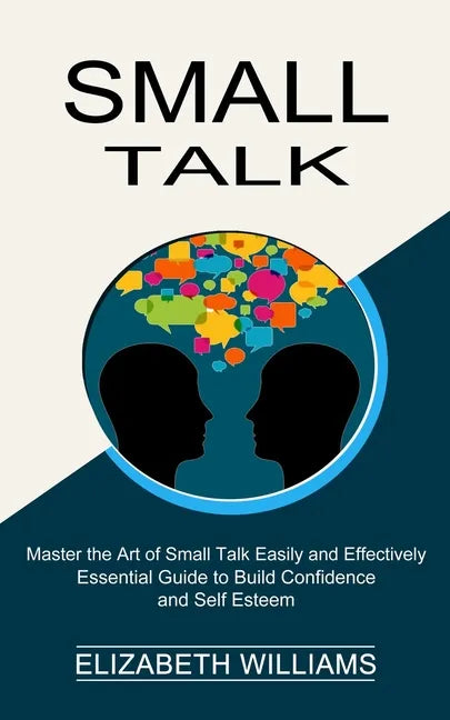 Small Talk: Essential Guide to Build Confidence and Self Esteem (Master the Art of Small Talk Easily and Effectively) - Paperback
