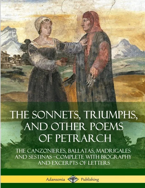 The Sonnets, Triumphs, and Other Poems of Petrarch: The Canzonieres, Ballatas, Madrigales and Sestinas - Complete with Biography and Excerpts of Lette - Paperback