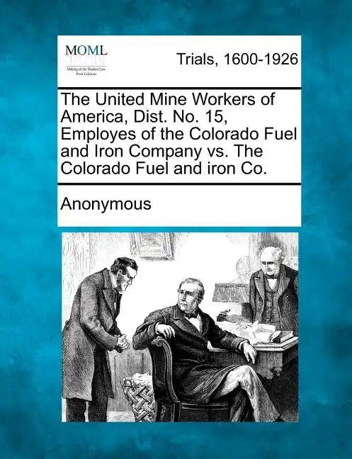 The United Mine Workers of America, Dist. No. 15, Employes of the Colorado Fuel and Iron Company vs. the Colorado Fuel and Iron Co. - Paperback