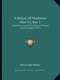 A History Of Northwest Ohio V2, Part 1: A Narrative Account Of Its Historical Progress And Development (1917) - Paperback