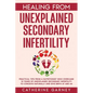 Healing from Unexplained Secondary Infertility: Practical Tips from a Nutritionist Who Overcame 10 Years of Unexplained Secondary Infertility to Conce - Paperback