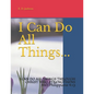 I Can Do All Things...: I CAN DO ALL THINGS THROUGH CHRIST WHO STRENGTHENS ME! Philippians 4:13 - Paperback