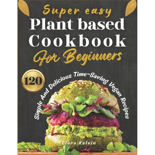 Super easy plant based cookbook for beginners: 120 simple and delicious Time-Saving vegan recipes - Paperback