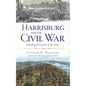 Harrisburg and the Civil War: Defending the Keystone of the Union - Hardcover