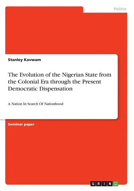 The Evolution of the Nigerian State from the Colonial Era through the Present Democratic Dispensation: A Nation In Search Of Nationhood - Paperback