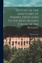 History of the Sanctuary of Pompei, Dedicated to the Most Blessed Virgin of the Rosary - Paperback