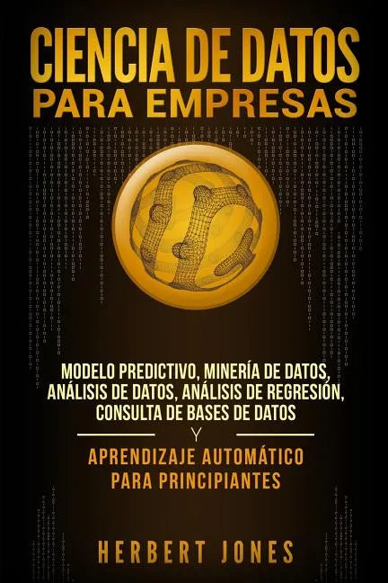 Ciencia de Datos para Empresas: Modelo Predictivo, Minería de Datos, Análisis de Datos, Análisis de Regresión, Consulta de Bases de Datos y Aprendizaj - Paperback
