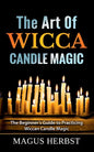 The Art Of Wicca Candle Magic: The Beginner's Guide to Practicing Wiccan Candle Magic - Paperback
