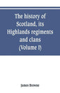 The history of Scotland, its Highlands, regiments and clans (Volume I) - Paperback