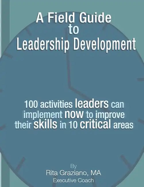A Field Guide to Leadership Development: 100 activities leaders can implement now to improve their skills in 10 critical areas. - Paperback