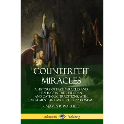 Counterfeit Miracles: A History of Fake Miracles and Healings in the Christian and Catholic Traditions, with Arguments in Favor of Cessationism - Paperback