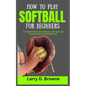 How to Play Softball for Beginners: A Comprehensive Guide to Mastery, Team Spirit, and Sportsmanship of the Softball Game - Paperback