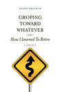 Groping Toward Whatever or How I Learned to Retire, Sort of - Paperback
